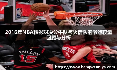 2016年NBA精彩对决公牛队与火箭队的激烈较量回顾与分析