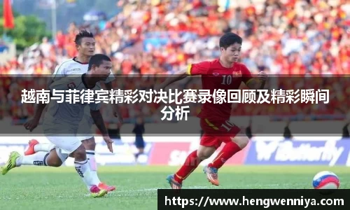 越南与菲律宾精彩对决比赛录像回顾及精彩瞬间分析