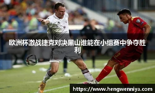 欧洲杯激战捷克对决黑山谁能在小组赛中争夺胜利