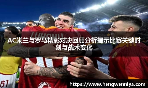 AC米兰与罗马精彩对决回顾分析揭示比赛关键时刻与战术变化