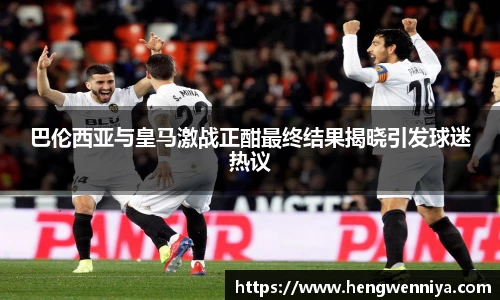 巴伦西亚与皇马激战正酣最终结果揭晓引发球迷热议