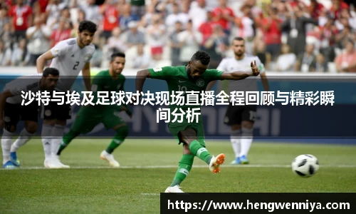 沙特与埃及足球对决现场直播全程回顾与精彩瞬间分析