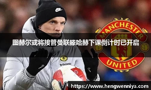 图赫尔或将接管曼联滕哈赫下课倒计时已开启